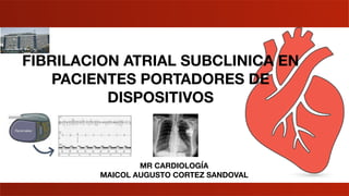 MR CARDIOLOGÍA
MAICOL AUGUSTO CORTEZ SANDOVAL
FIBRILACION ATRIAL SUBCLINICA EN
PACIENTES PORTADORES DE
DISPOSITIVOS
 