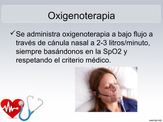 Oxigenoterapia
Se administra oxigenoterapia a bajo flujo a
través de cánula nasal a 2-3 litros/minuto,
siempre basándonos en la SpO2 y
respetando el criterio médico.
 