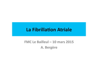 La	
  Fibrilla)on	
  Atriale	
  
FMC	
  Le	
  Bailleul	
  –	
  10	
  mars	
  2015	
  
A.	
  Bergère	
  
 