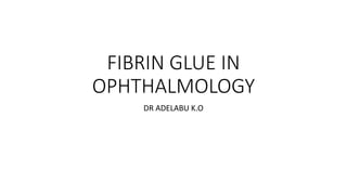 FIBRIN GLUE IN
OPHTHALMOLOGY
DR ADELABU K.O
 