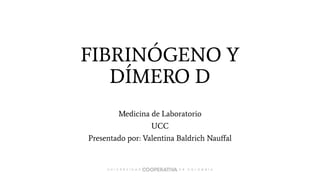 FIBRINÓGENO Y
DÍMERO D
Medicina de Laboratorio
UCC
Presentado por: Valentina Baldrich Nauﬀal
 