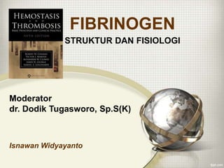 FIBRINOGEN
STRUKTUR DAN FISIOLOGI

Moderator
dr. Dodik Tugasworo, Sp.S(K)

Isnawan Widyayanto

 