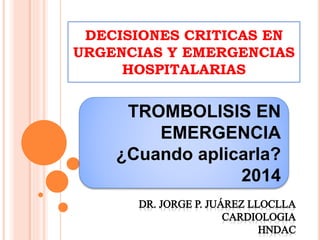 DECISIONES CRITICAS EN
URGENCIAS Y EMERGENCIAS
HOSPITALARIAS
TROMBOLISIS EN
EMERGENCIA
¿Cuando aplicarla?
2014
 