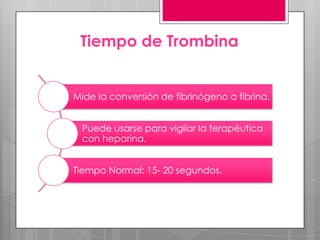 Tiempo de Trombina

Mide la conversión de fibrinógeno a fibrina.
Puede usarse para vigilar la terapéutica
con heparina.
Tiempo Normal: 15- 20 segundos.

 