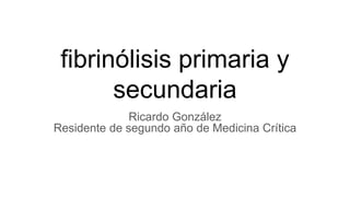fibrinólisis primaria y
secundaria
Ricardo González
Residente de segundo año de Medicina Crítica
 