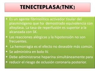 TENECTEPLASA(TNK)
 Es un agente fibrinolítico activador tisular del
plasminógeno que ha demostrado equivalencia con
altep...