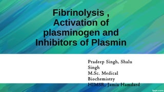 Fibrinolysis ,
Activation of
plasminogen and
Inhibitors of Plasmin
Pradeep Singh, Shalu
Singh
M.Sc. Medical
Biochemistry
HIMSR, Jamia Hamdard
 