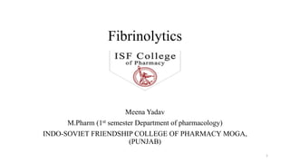 Fibrinolytics
Meena Yadav
M.Pharm (1st semester Department of pharmacology)
INDO-SOVIET FRIENDSHIP COLLEGE OF PHARMACY MOGA,
(PUNJAB)
1
 
