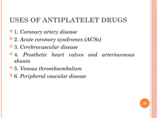 20
USES OF ANTIPLATELET DRUGS
 1. Coronary artery disease
 2. Acute coronary syndromes (ACSs)
 3. Cerebrovascular disease
 4. Prosthetic heart valves and arteriovenous
shunts
 5. Venous thromboembolism
 6. Peripheral vascular disease
 