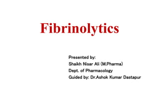 Fibrinolytics
Presented by:
Shaikh Nisar Ali (M.Pharma)
Dept. of Pharmacology
Guided by: Dr.Ashok Kumar Dastapur
 