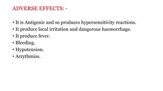 ADVERSE EFFECTS: -
• It is Antigenic and so produces hypersensitivity reactions.
• It produce local irritation and dangerous haemorrhage.
• It produce fever.
• Bleeding.
• Hypotension.
• Arrythmias.
 