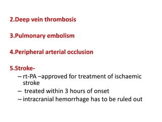 2.Deep vein thrombosis
3.Pulmonary embolism
4.Peripheral arterial occlusion
5.Stroke-
– rt-PA –approved for treatment of ischaemic
stroke
– treated within 3 hours of onset
– intracranial hemorrhage has to be ruled out
 