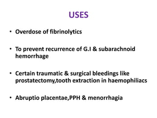 USES
• Overdose of fibrinolytics
• To prevent recurrence of G.I & subarachnoid
hemorrhage
• Certain traumatic & surgical bleedings like
prostatectomy,tooth extraction in haemophiliacs
• Abruptio placentae,PPH & menorrhagia
 