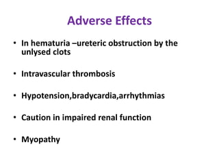 Adverse Effects
• In hematuria –ureteric obstruction by the
unlysed clots
• Intravascular thrombosis
• Hypotension,bradycardia,arrhythmias
• Caution in impaired renal function
• Myopathy
 