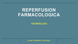 R1UM. RAYMOND J DELGADO
REPERFUSION
FARMACOLOGICA
TROMBOLISIS
 