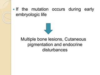  If the mutation occurs during early 
embryologic life 
Multiple bone lesions, Cutaneous 
pigmentation and endocrine 
disturbances 
 