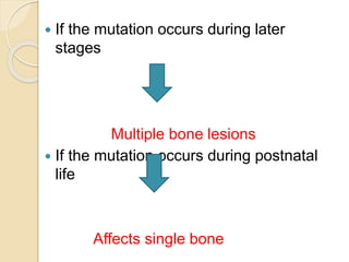  If the mutation occurs during later 
stages 
Multiple bone lesions 
 If the mutation occurs during postnatal 
life 
Affects single bone 
 