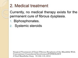 2. Medical treatment 
Currently, no medical therapy exists for the 
permanent cure of fibrous dysplasia. 
1. Biphosphonates. 
2. Systemic steroids 
 