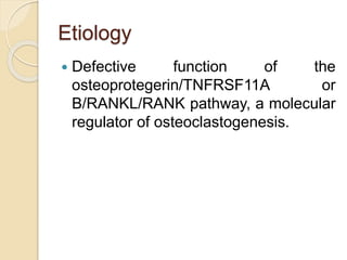 Etiology 
 Defective function of the 
osteoprotegerin/TNFRSF11A or 
B/RANKL/RANK pathway, a molecular 
regulator of osteoclastogenesis. 
 