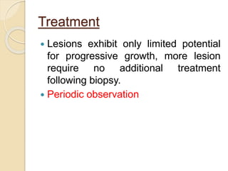 Treatment 
 Lesions exhibit only limited potential 
for progressive growth, more lesion 
require no additional treatment 
following biopsy. 
 Periodic observation 
 