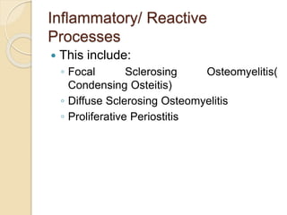 Inflammatory/ Reactive 
Processes 
 This include: 
◦ Focal Sclerosing Osteomyelitis( 
Condensing Osteitis) 
◦ Diffuse Sclerosing Osteomyelitis 
◦ Proliferative Periostitis 
 