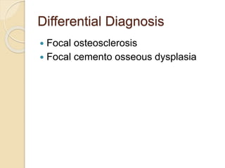 Differential Diagnosis 
 Focal osteosclerosis 
 Focal cemento osseous dysplasia 
 