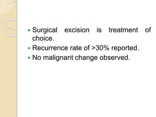  Surgical excision is treatment of 
choice. 
 Recurrence rate of >30% reported. 
 No malignant change observed. 
 