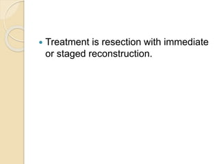  Treatment is resection with immediate 
or staged reconstruction. 
 