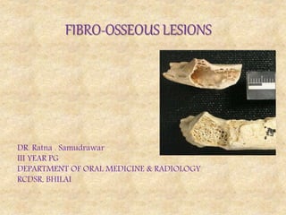 FIBRO-OSSEOUS LESIONS
DR. Ratna . Samudrawar
III YEAR PG
DEPARTMENT OF ORAL MEDICINE & RADIOLOGY
RCDSR, BHILAI
 