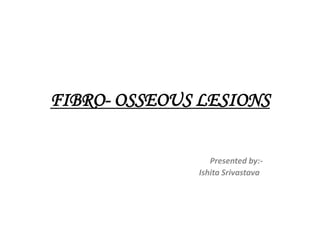 FIBRO- OSSEOUS LESIONS
Presented by:-
Ishita Srivastava
 