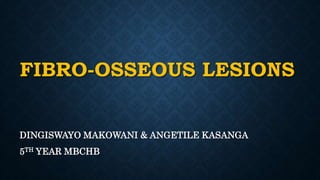 FIBRO-OSSEOUS LESIONS
DINGISWAYO MAKOWANI & ANGETILE KASANGA
5TH YEAR MBCHB
 