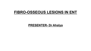 FIBRO-OSSEOUS LESIONS IN ENT
PRESENTER- Dr Ahalya
 