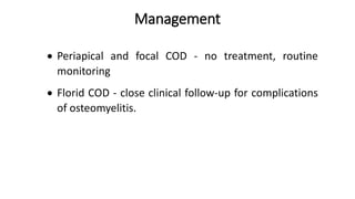 Management
 Periapical and focal COD - no treatment, routine
monitoring
 Florid COD - close clinical follow-up for compl...