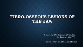 FIBRO-OSSEOUS LESIONS OF
THE JAW
Guided by- Dr. Himanshu Chauhan
(Sr. Lecturer OMFS)
Presented by- Dr. Mrinalini Mathur
 