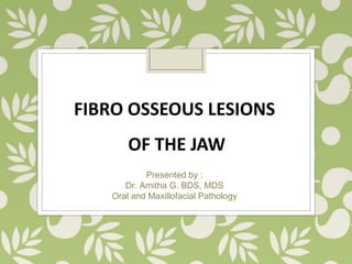 FIBRO OSSEOUS LESIONS
OF THE JAW
Presented by :
Dr. Amitha G. BDS, MDS
Oral and Maxillofacial Pathology
 