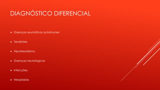 DIAGNÓSTICO DIFERENCIAL
 Doenças reumáticas autoimunes
 Tendinites
 Hipotireoidismo
 Doenças neurológicas
 Infecções
 Neoplasias
 
