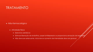 TRATAMENTO
 Não-farmacológico
 Atividade física
 Exercícios aeróbicos
 Estimula liberação de endorfina, papel antidepressivo e proporciona sensação de bem-estar
 Não deve ser extenuante, início leve e aumento de intensidade deve ser gradual
 