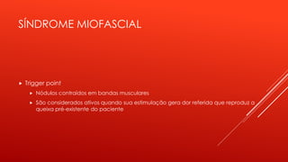 SÍNDROME MIOFASCIAL
 Trigger point
 Nódulos contraídos em bandas musculares
 São considerados ativos quando sua estimulação gera dor referida que reproduz a
queixa pré-existente do paciente
 