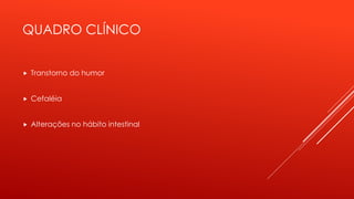 QUADRO CLÍNICO
 Transtorno do humor
 Cefaléia
 Alterações no hábito intestinal
 