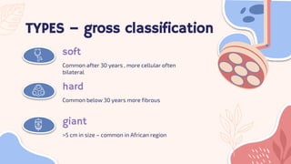 TYPES – gross classification
soft
giant
hard
Common after 30 years , more cellular often
bilateral
>5 cm in size – common ...