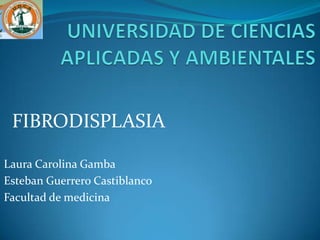 FIBRODISPLASIA

Laura Carolina Gamba
Esteban Guerrero Castiblanco
Facultad de medicina
 