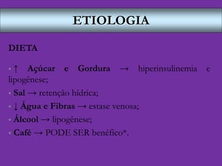 ETIOLOGIA
DIETA
 ↑ Açúcar e Gordura → hiperinsulinemia e
lipogênese;
 Sal → retenção hídrica;
 ↓ Água e Fibras → estase venosa;
 Álcool → lipogênese;
 Café → PODE SER benéfico*.
 