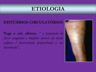 ETIOLOGIA
DISTÚRBIOS CIRCULATÓRIOS
Vege e col. afirma: “ a proporção do
fluxo sanguíneo e linfático através do tecido
adiposo é inversamente proporcional a seu
incremento”.
 