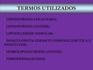 TERMOS UTILIZADOS
 LIPODISTROFIA LOCALIZADA;
 LIPODISTROFIA GINÓIDE;
 LIPOESCLEROSE NODULAR;
 PANICULOPATIA EDEMATO FIBROESCLERÓTICA E
PANICULOSE;
 HIDROLIPODISTROFIA GINÓIDE;
 FIBROEDEMAGELÓIDE
 