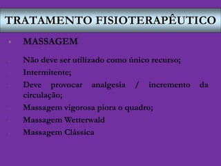 TRATAMENTO FISIOTERAPÊUTICO
 MASSAGEM
- Não deve ser utilizado como único recurso;
- Intermitente;
- Deve provocar analgesia / incremento da
circulação;
- Massagem vigorosa piora o quadro;
- Massagem Wetterwald
- Massagem Clássica
 