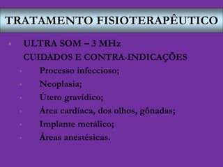TRATAMENTO FISIOTERAPÊUTICO
 ULTRA SOM – 3 MHz
CUIDADOS E CONTRA-INDICAÇÕES
• Processo infeccioso;
• Neoplasia;
• Útero gravídico;
• Área cardíaca, dos olhos, gônadas;
• Implante metálico;
• Áreas anestésicas.
 