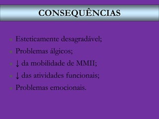 CONSEQUÊNCIAS
 Esteticamente desagradável;
 Problemas álgicos;
 ↓ da mobilidade de MMII;
 ↓ das atividades funcionais;
 Problemas emocionais.
 