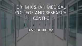 DR. M K SHAH MEDICAL
COLLEGE AND RESEARCH
CENTRE
CASE OF THE DAY
 