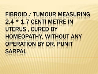 FIBROID / TUMOUR MEASURING
2.4 * 1.7 CENTI METRE IN
UTERUS , CURED BY
HOMEOPATHY, WITHOUT ANY
OPERATION BY DR. PUNIT
SARPAL

 