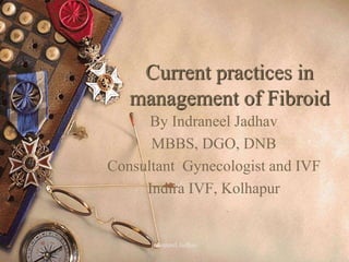 Current practices in
management of Fibroid
By Indraneel Jadhav
MBBS, DGO, DNB
Consultant Gynecologist and IVF
Indira IVF, Kolhapur
Indraneel Jadhav
 